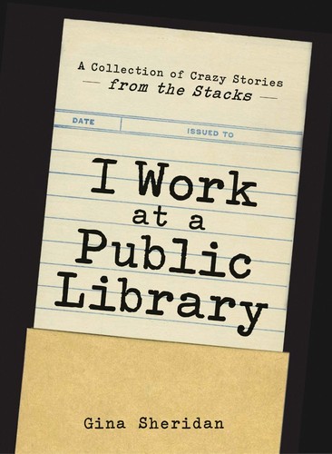 I Work at a Public lib: A Collection of Crazy Stories from the Stacks